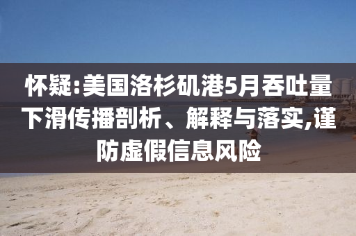 懷疑:美國洛杉磯港5月吞吐量下滑傳播剖析、解釋與落實(shí),謹(jǐn)防虛假信息風(fēng)險(xiǎn)