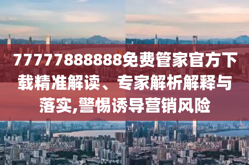 77777888888免費(fèi)管家官方下載精準(zhǔn)解讀、專家解析解釋與落實(shí),警惕誘導(dǎo)營(yíng)銷風(fēng)險(xiǎn)