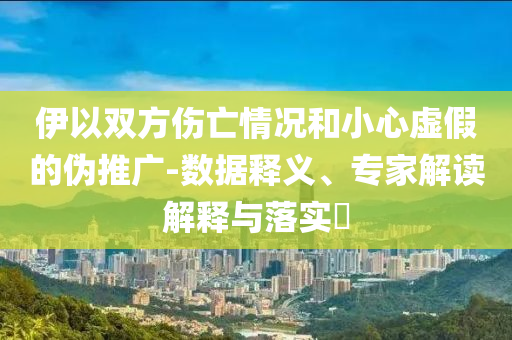 伊以雙方傷亡情況和小心虛假的偽推廣-數(shù)據(jù)釋義、專家解讀解釋與落實(shí)?