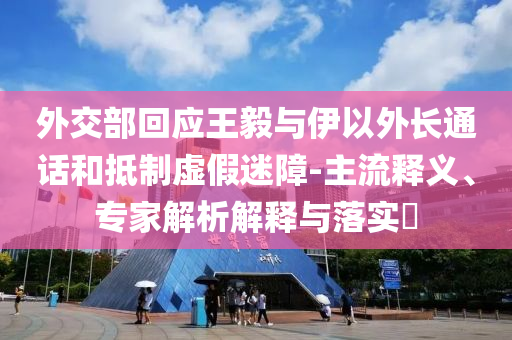 外交部回應(yīng)王毅與伊以外長通話和抵制虛假迷障-主流釋義、專家解析解釋與落實?