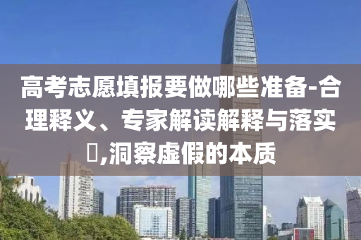 高考志愿填報要做哪些準備-合理釋義、專家解讀解釋與落實?,洞察虛假的本質(zhì)