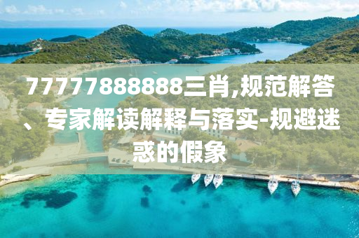 77777888888三肖,規(guī)范解答、專家解讀解釋與落實-規(guī)避迷惑的假象