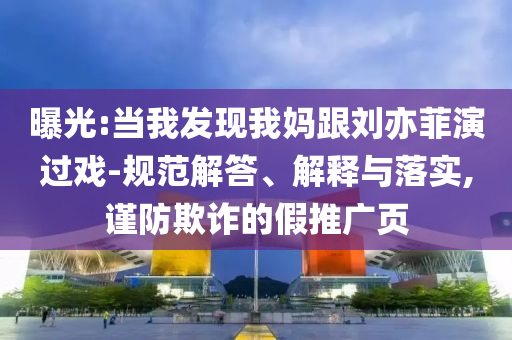曝光:當我發(fā)現(xiàn)我媽跟劉亦菲演過戲-規(guī)范解答、解釋與落實,謹防欺詐的假推廣頁
