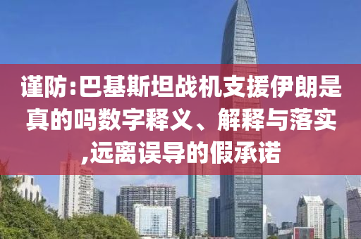 謹防:巴基斯坦戰(zhàn)機支援伊朗是真的嗎數(shù)字釋義、解釋與落實,遠離誤導(dǎo)的假承諾