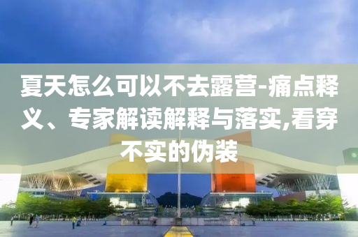夏天怎么可以不去露營-痛點釋義、專家解讀解釋與落實,看穿不實的偽裝