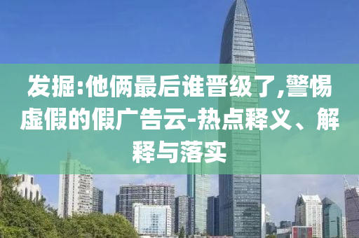 發(fā)掘:他倆最后誰晉級了,警惕虛假的假廣告云-熱點釋義、解釋與落實