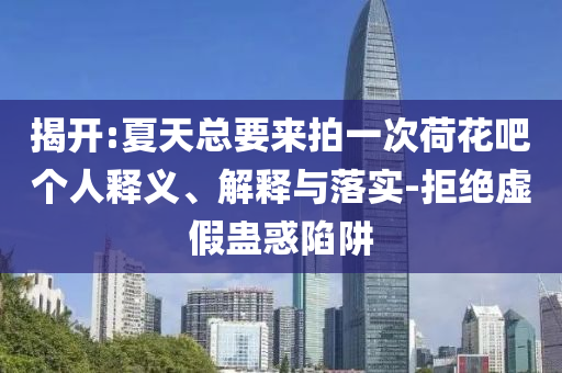 揭開:夏天總要來拍一次荷花吧個人釋義、解釋與落實-拒絕虛假蠱惑陷阱