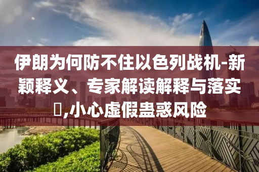 伊朗為何防不住以色列戰(zhàn)機(jī)-新穎釋義、專家解讀解釋與落實(shí)?,小心虛假蠱惑風(fēng)險(xiǎn)