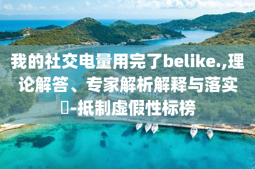 我的社交電量用完了belike.,理論解答、專家解析解釋與落實(shí)?-抵制虛假性標(biāo)榜