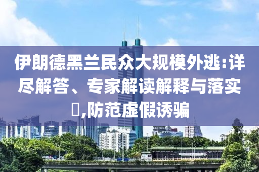 伊朗德黑蘭民眾大規(guī)模外逃:詳盡解答、專家解讀解釋與落實?,防范虛假誘騙