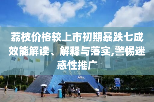 荔枝價格較上市初期暴跌七成效能解讀、解釋與落實,警惕迷惑性推廣