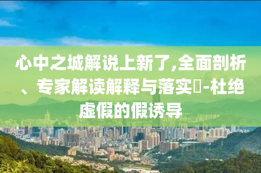 心中之城解說上新了,全面剖析、專家解讀解釋與落實?-杜絕虛假的假誘導