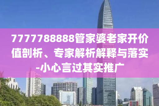 7777788888管家婆老家開價值剖析、專家解析解釋與落實-小心言過其實推廣
