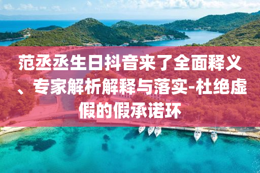 范丞丞生日抖音來了全面釋義、專家解析解釋與落實-杜絕虛假的假承諾環(huán)