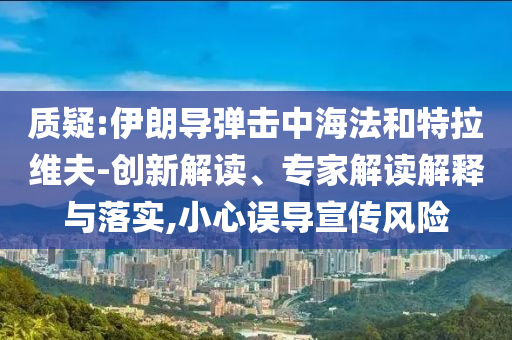 質(zhì)疑:伊朗導彈擊中海法和特拉維夫-創(chuàng)新解讀、專家解讀解釋與落實,小心誤導宣傳風險