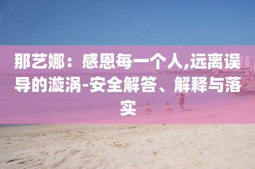 那藝娜：感恩每一個人,遠離誤導(dǎo)的漩渦-安全解答、解釋與落實