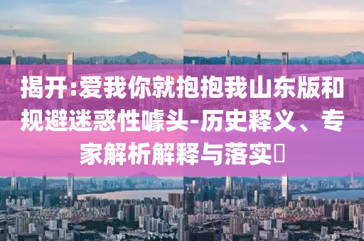 揭開:愛我你就抱抱我山東版和規(guī)避迷惑性噱頭-歷史釋義、專家解析解釋與落實?