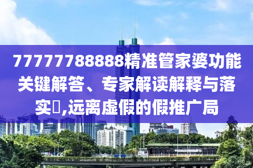 77777788888精準管家婆功能關(guān)鍵解答、專家解讀解釋與落實?,遠離虛假的假推廣局