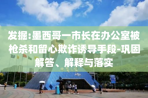發(fā)掘:墨西哥一市長在辦公室被槍殺和留心欺詐誘導(dǎo)手段-鞏固解答、解釋與落實