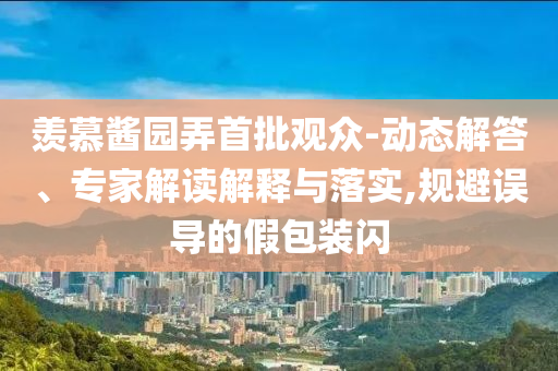 羨慕醬園弄首批觀眾-動態(tài)解答、專家解讀解釋與落實,規(guī)避誤導(dǎo)的假包裝閃