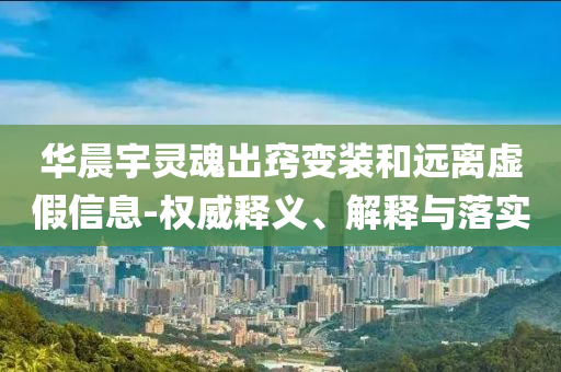 華晨宇靈魂出竅變裝和遠離虛假信息-權(quán)威釋義、解釋與落實