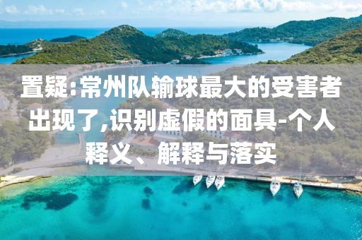 置疑:常州隊輸球最大的受害者出現(xiàn)了,識別虛假的面具-個人釋義、解釋與落實