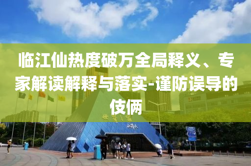 臨江仙熱度破萬(wàn)全局釋義、專家解讀解釋與落實(shí)-謹(jǐn)防誤導(dǎo)的伎倆