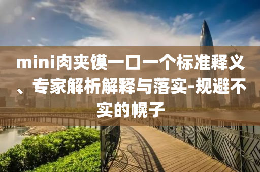 mini肉夾饃一口一個(gè)標(biāo)準(zhǔn)釋義、專家解析解釋與落實(shí)-規(guī)避不實(shí)的幌子