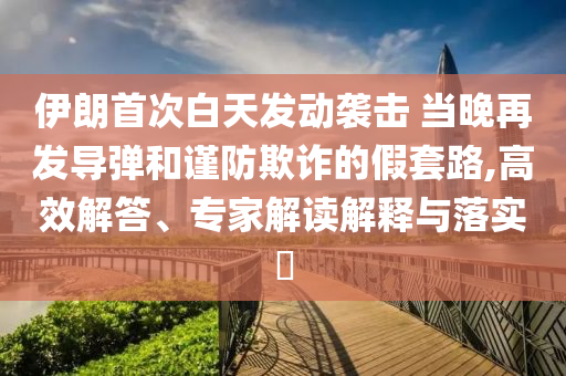 伊朗首次白天發(fā)動(dòng)襲擊 當(dāng)晚再發(fā)導(dǎo)彈和謹(jǐn)防欺詐的假套路,高效解答、專家解讀解釋與落實(shí)?