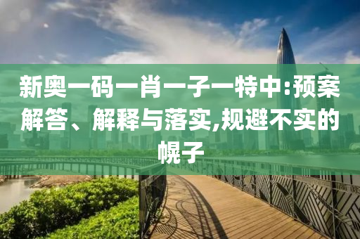新奧一碼一肖一子一特中:預(yù)案解答、解釋與落實(shí),規(guī)避不實(shí)的幌子