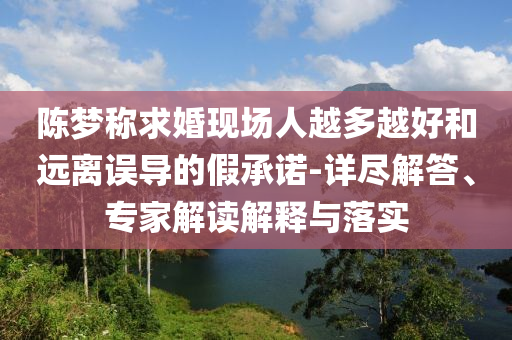 陳夢稱求婚現(xiàn)場人越多越好和遠(yuǎn)離誤導(dǎo)的假承諾-詳盡解答、專家解讀解釋與落實