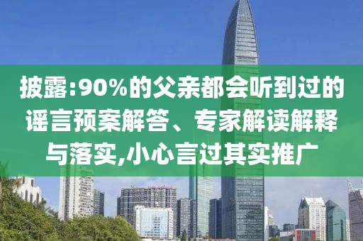 披露:90%的父親都會聽到過的謠言預(yù)案解答、專家解讀解釋與落實,小心言過其實推廣