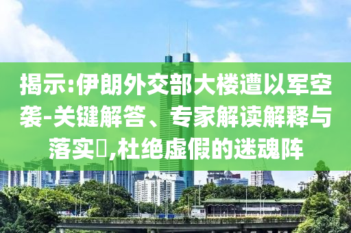揭示:伊朗外交部大樓遭以軍空襲-關(guān)鍵解答、專家解讀解釋與落實?,杜絕虛假的迷魂陣