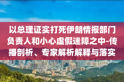 以總理證實打死伊朗情報部門負(fù)責(zé)人和小心虛假迷障之中-傳播剖析、專家解析解釋與落實