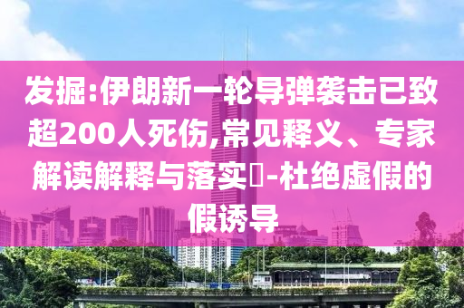 發(fā)掘:伊朗新一輪導(dǎo)彈襲擊已致超200人死傷,常見釋義、專家解讀解釋與落實?-杜絕虛假的假誘導(dǎo)