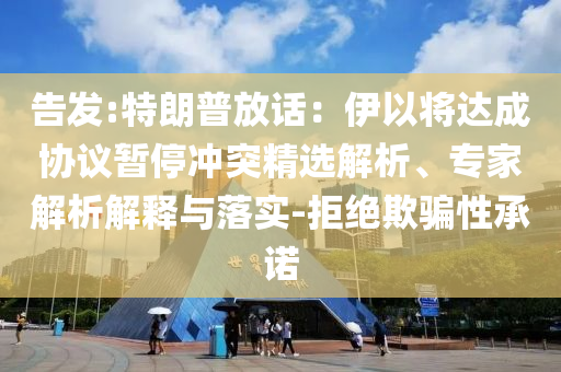 告發(fā):特朗普放話：伊以將達(dá)成協(xié)議暫停沖突精選解析、專家解析解釋與落實(shí)-拒絕欺騙性承諾