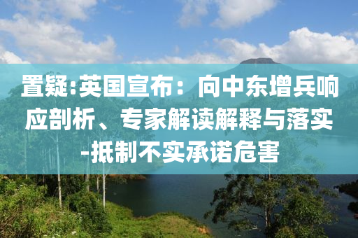 置疑:英國宣布：向中東增兵響應(yīng)剖析、專家解讀解釋與落實-抵制不實承諾危害