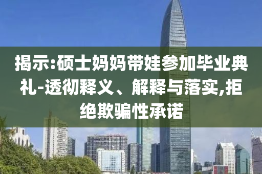 揭示:碩士媽媽帶娃參加畢業(yè)典禮-透徹釋義、解釋與落實(shí),拒絕欺騙性承諾