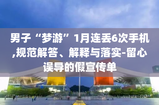 男子“夢游”1月連丟6次手機,規(guī)范解答、解釋與落實-留心誤導(dǎo)的假宣傳單