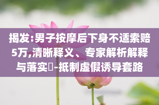 揭發(fā):男子按摩后下身不適索賠5萬,清晰釋義、專家解析解釋與落實?-抵制虛假誘導(dǎo)套路