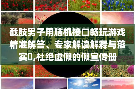 截肢男子用腦機(jī)接口暢玩游戲精準(zhǔn)解答、專家解讀解釋與落實?,杜絕虛假的假宣傳冊