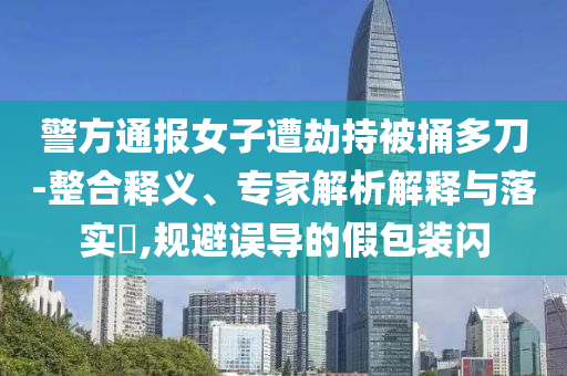 警方通報女子遭劫持被捅多刀-整合釋義、專家解析解釋與落實?,規(guī)避誤導(dǎo)的假包裝閃