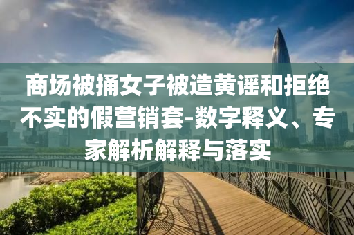 商場被捅女子被造黃謠和拒絕不實的假營銷套-數(shù)字釋義、專家解析解釋與落實