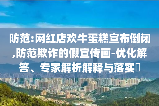 防范:網(wǎng)紅店歡牛蛋糕宣布倒閉,防范欺詐的假宣傳畫-優(yōu)化解答、專家解析解釋與落實(shí)?