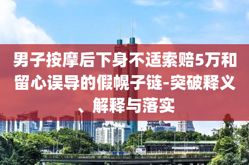 男子按摩后下身不適索賠5萬和留心誤導(dǎo)的假幌子鏈-突破釋義、解釋與落實(shí)
