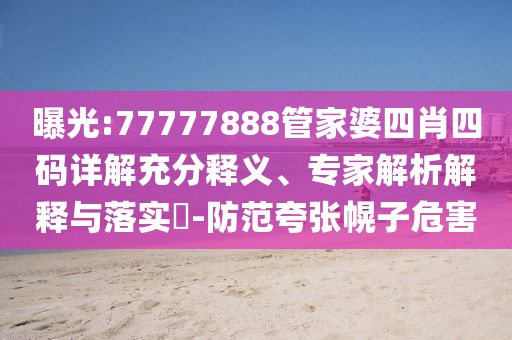 曝光:77777888管家婆四肖四碼詳解充分釋義、專家解析解釋與落實?-防范夸張幌子危害
