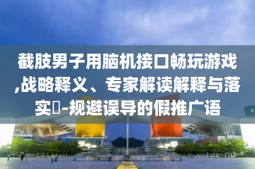 截肢男子用腦機(jī)接口暢玩游戲,戰(zhàn)略釋義、專家解讀解釋與落實(shí)?-規(guī)避誤導(dǎo)的假推廣語