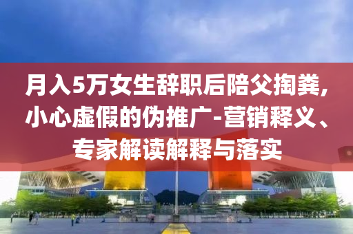 月入5萬女生辭職后陪父掏糞,小心虛假的偽推廣-營銷釋義、專家解讀解釋與落實(shí)