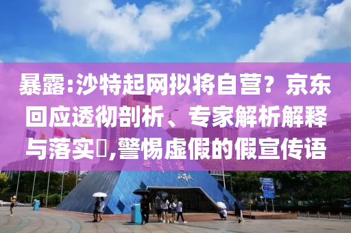 暴露:沙特起網(wǎng)擬將自營？京東回應(yīng)透徹剖析、專家解析解釋與落實(shí)?,警惕虛假的假宣傳語