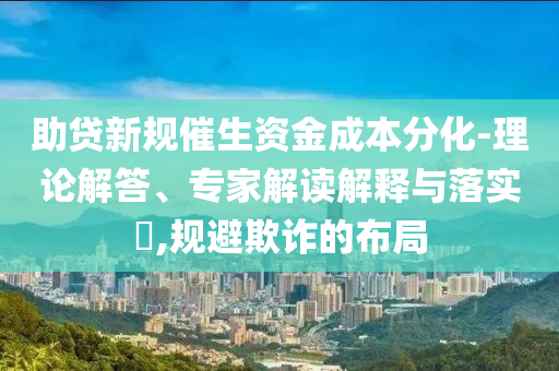 助貸新規(guī)催生資金成本分化-理論解答、專家解讀解釋與落實(shí)?,規(guī)避欺詐的布局